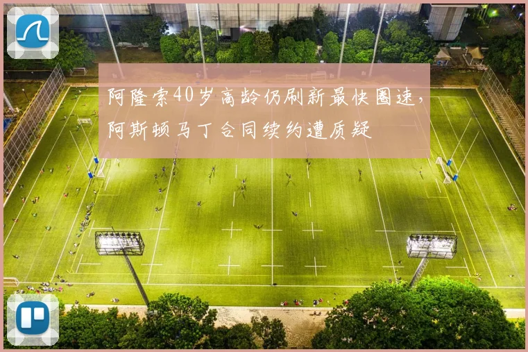 阿隆索40岁高龄仍刷新最快圈速，阿斯顿马丁合同续约遭质疑