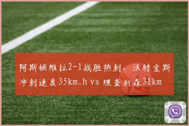 阿斯顿维拉2-1战胜热刺，沃特金斯冲刺速度35km_h vs 理查利森31km_h，跑动能力成胜负手